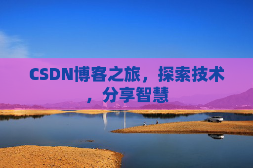 CSDN博客之旅,探索技术,分享智慧 CSDN博客之旅,探索技术,分享智慧